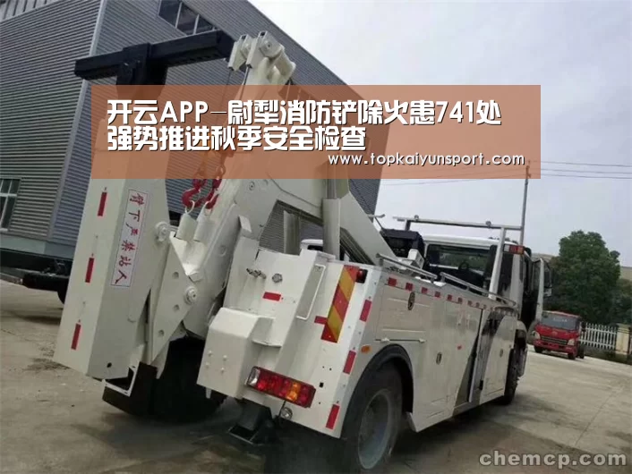 开云APP-尉犁消防铲除火患741处 强势推进秋季安全检查(图1) 开云入口