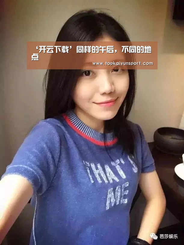 ‘开云下载’同样的午后,不同的地点(图1) 开云APP