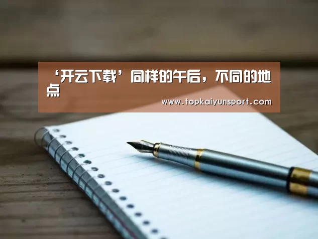 ‘开云下载’同样的午后,不同的地点(图2) 开云入口