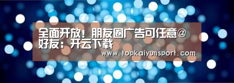 全面开放!朋友圈广告可任意@好友:开云下载(图3) 开云登录