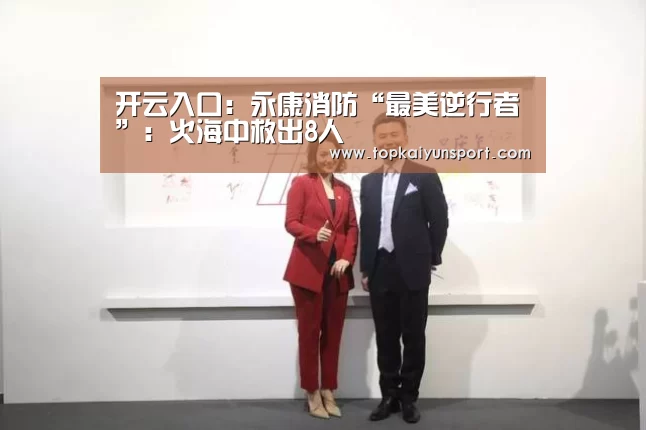 开云入口:永康消防“最美逆行者”:火海中救出8人(图2) 开云入口
