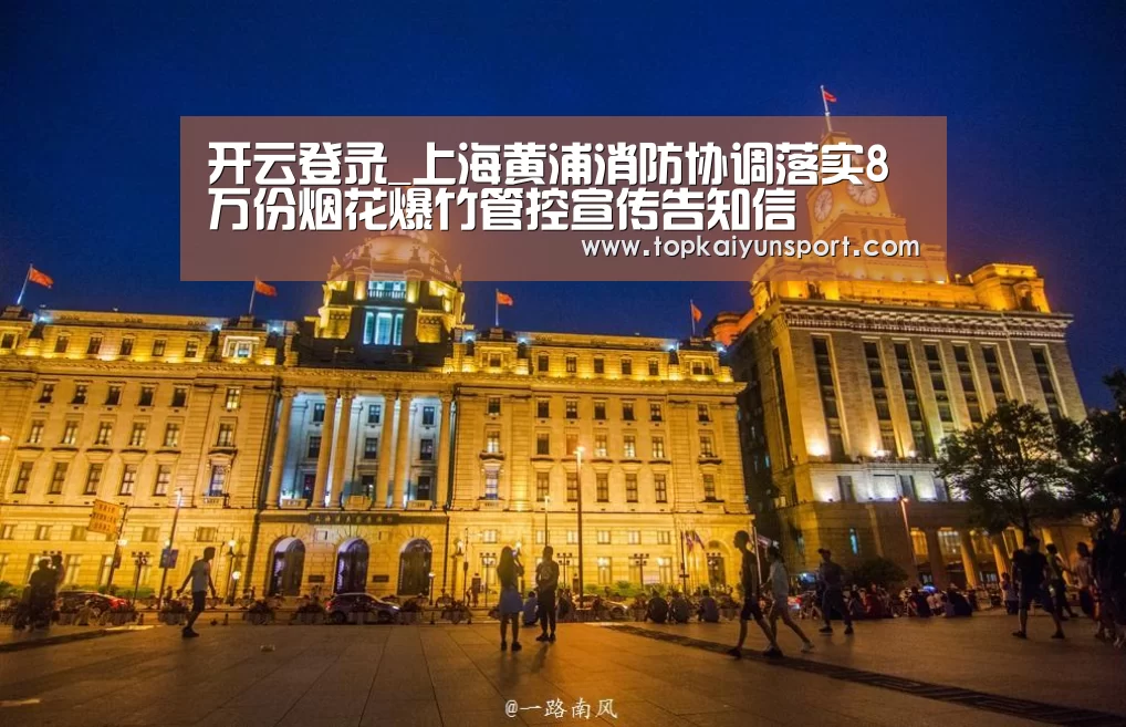 开云登录_上海黄浦消防协调落实8万份烟花爆竹管控宣传告知信(图3) 开云下载