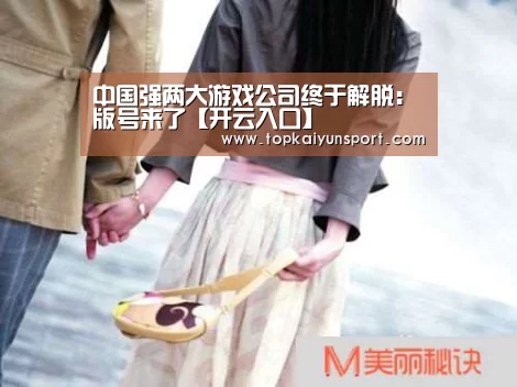 中国强两大游戏公司终于解脱:版号来了【开云入口】(图2) 开云登录