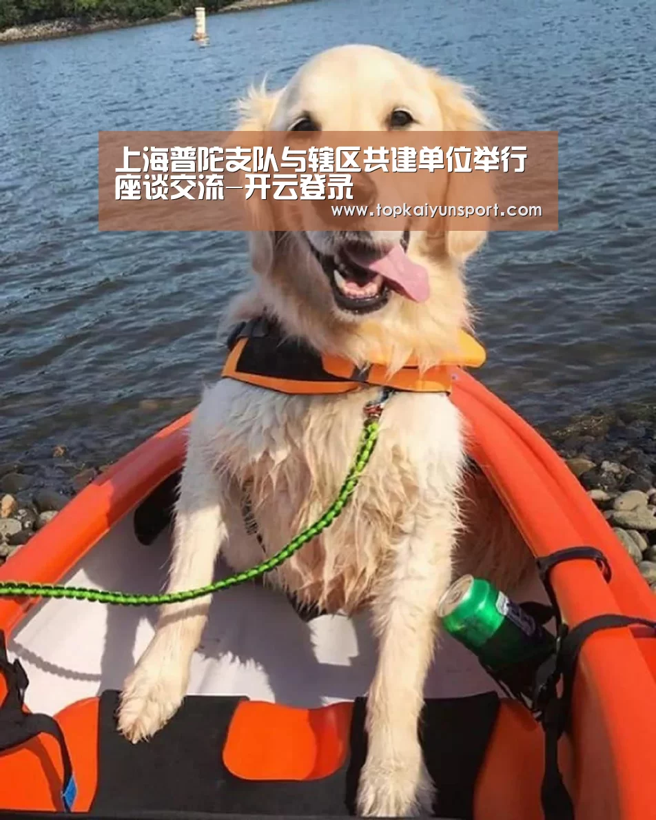 上海普陀支队与辖区共建单位举行座谈交流-开云登录(图1) 开云登录