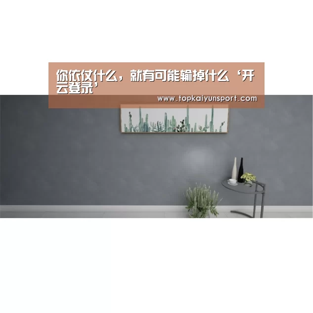 你依仗什么,就有可能输掉什么‘开云登录’(图2) 开云下载