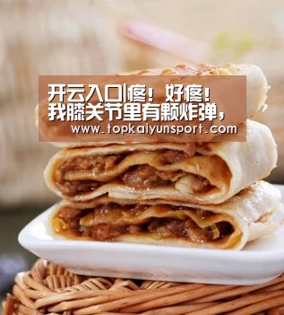 开云入口|疼!好疼!我膝关节里有颗炸弹,在疯狂地倒计时...(图1) 开云登录