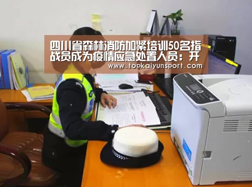 四川省森林消防加紧培训50名指战员成为疫情应急处置人员:开云下载(图3) 开云APP