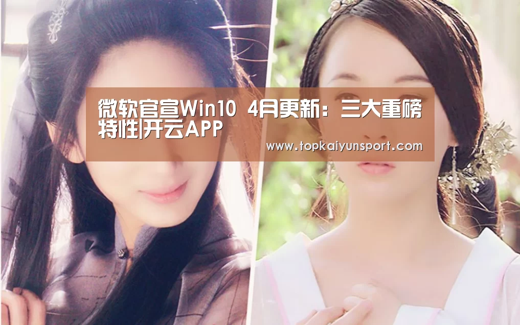 微软官宣Win10 4月更新:三大重磅特性|开云APP(图1) 开云下载
