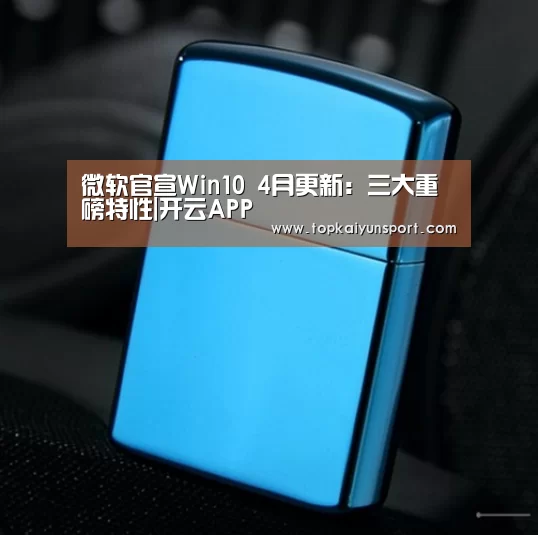 微软官宣Win10 4月更新:三大重磅特性|开云APP(图3) 开云下载