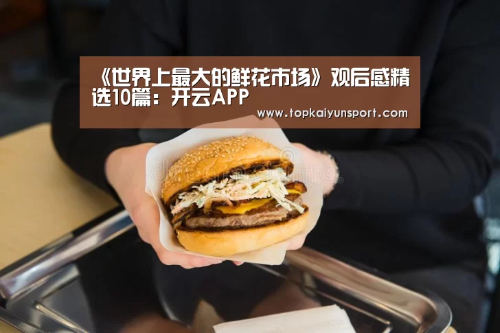 《世界上最大的鲜花市场》观后感精选10篇:开云APP(图2) 开云下载
