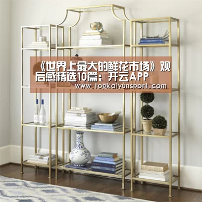 《世界上最大的鲜花市场》观后感精选10篇:开云APP(图3) 开云APP