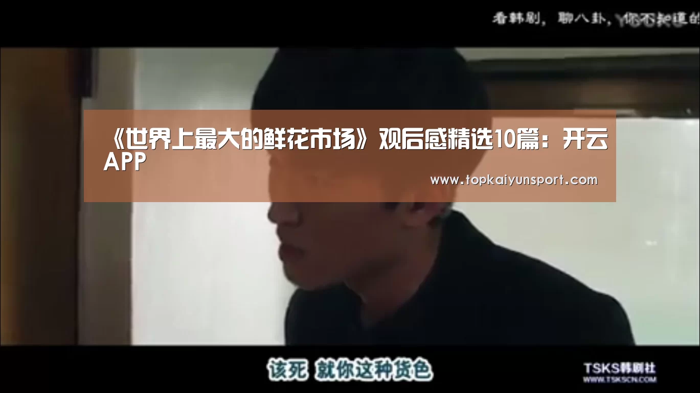 《世界上最大的鲜花市场》观后感精选10篇:开云APP(图1) 开云登录