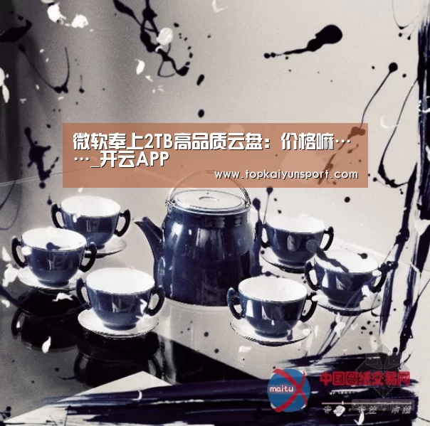 微软奉上2TB高品质云盘:价格嘛……_开云APP(图2) 开云登录