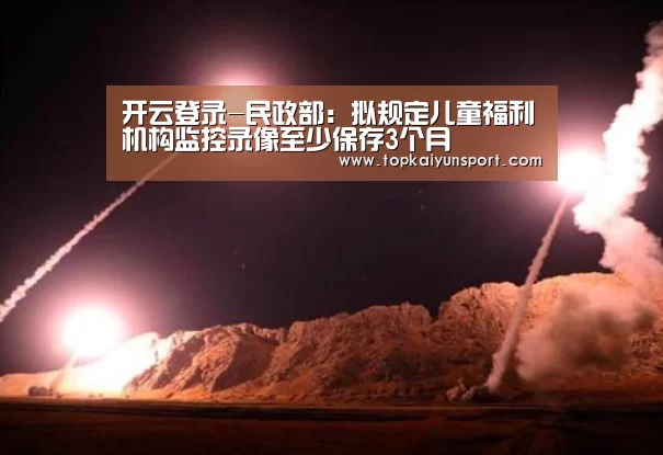 开云登录-民政部:拟规定儿童福利机构监控录像至少保存3个月(图1) 开云APP